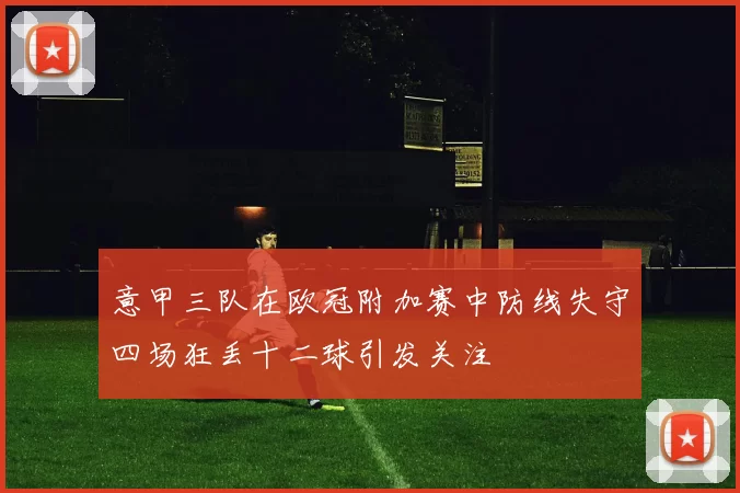 意甲三队在欧冠附加赛中防线失守四场狂丢十二球引发关注