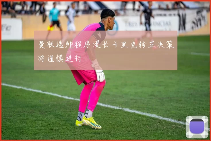 曼联选帅程序漫长卡里克转正决策将谨慎进行