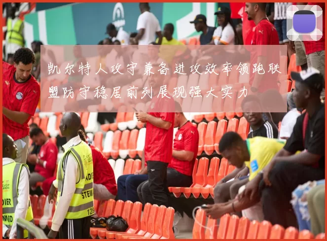 凯尔特人攻守兼备进攻效率领跑联盟防守稳居前列展现强大实力