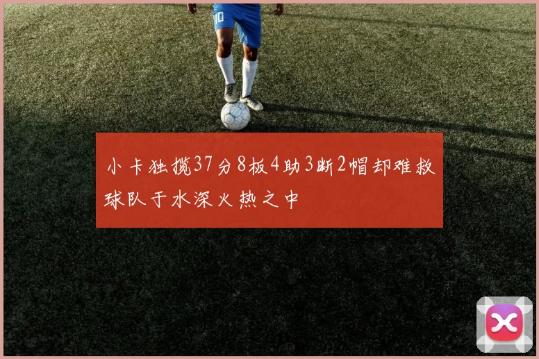小卡独揽37分8板4助3断2帽却难救球队于水深火热之中