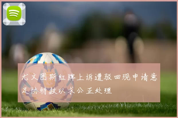 尤文图斯红牌上诉遭驳回现申请意足协特赦以求公正处理
