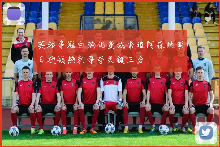 英超争冠白热化曼城紧追阿森纳明日迎战热刺争夺关键三分