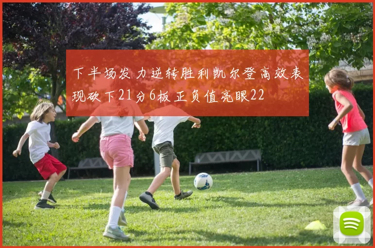 下半场发力逆转胜利凯尔登高效表现砍下21分6板正负值亮眼22