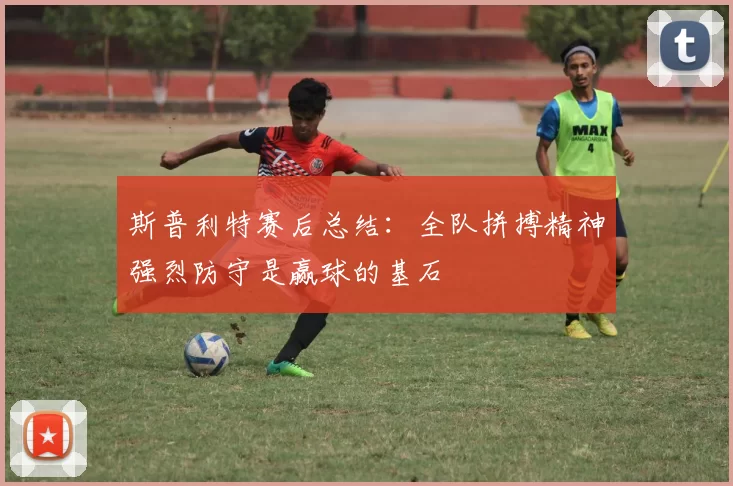 斯普利特赛后总结：全队拼搏精神强烈防守是赢球的基石