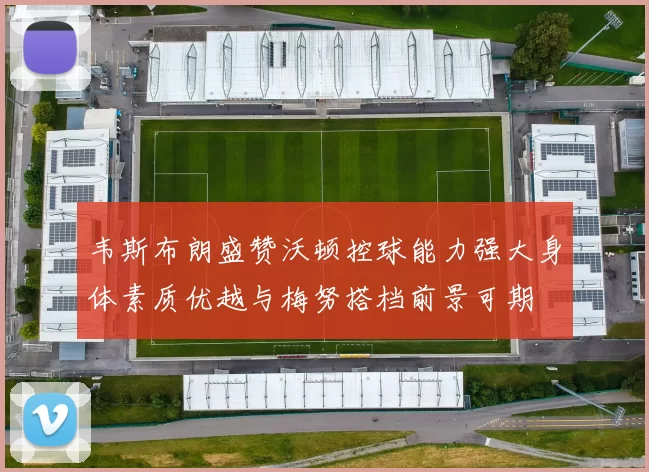 韦斯布朗盛赞沃顿控球能力强大身体素质优越与梅努搭档前景可期