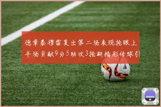 德章泰穆雷复出第二场表现抢眼上半场贡献9分5助攻3抢断精彩传球引关注