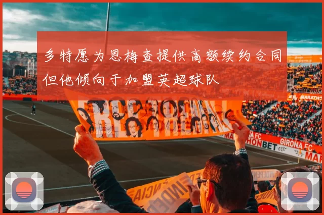 多特愿为恩梅查提供高额续约合同但他倾向于加盟英超球队