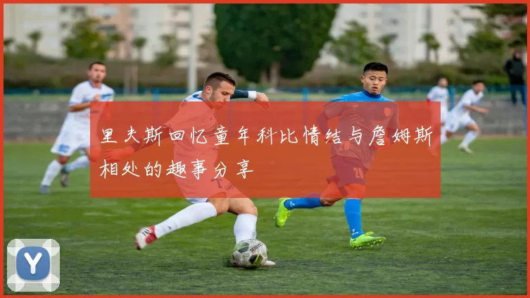 里夫斯回忆童年科比情结与詹姆斯相处的趣事分享