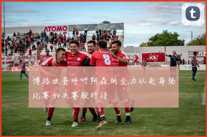 博格坎普呼吁阿森纳全力以赴每场比赛如决赛般对待