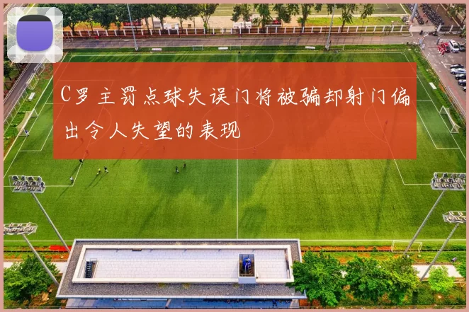 C罗主罚点球失误门将被骗却射门偏出令人失望的表现