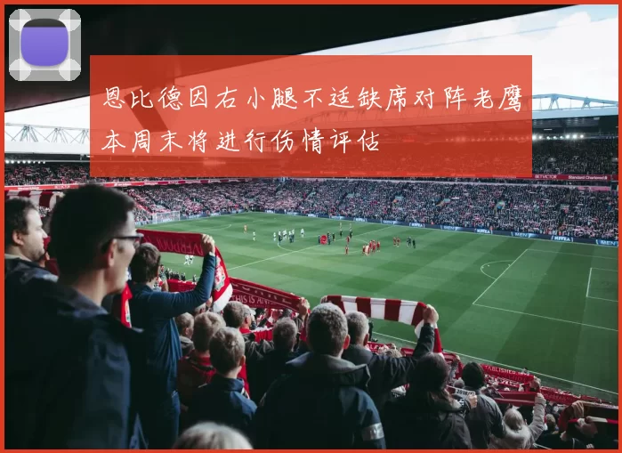 恩比德因右小腿不适缺席对阵老鹰本周末将进行伤情评估