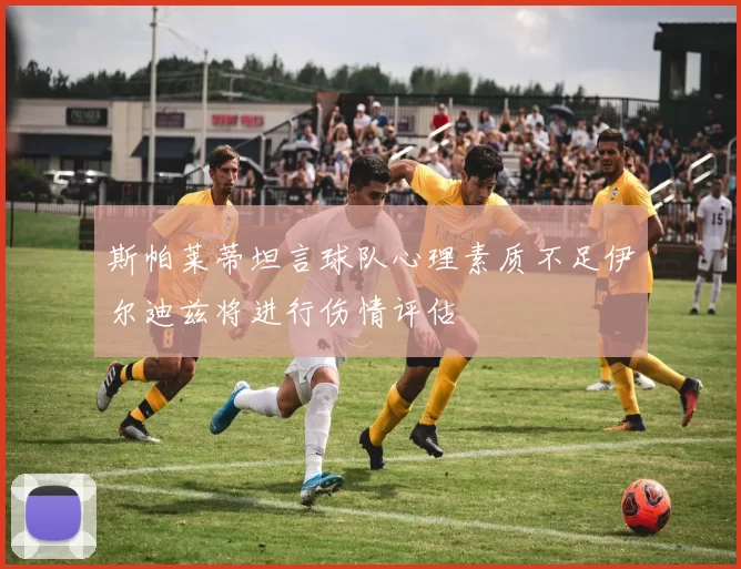 斯帕莱蒂坦言球队心理素质不足伊尔迪兹将进行伤情评估