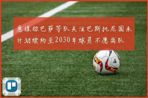 意媒称巴萨等队关注巴斯托尼国米计划续约至2030年球员不愿离队