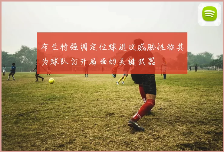 布兰特强调定位球进攻威胁性称其为球队打开局面的关键武器