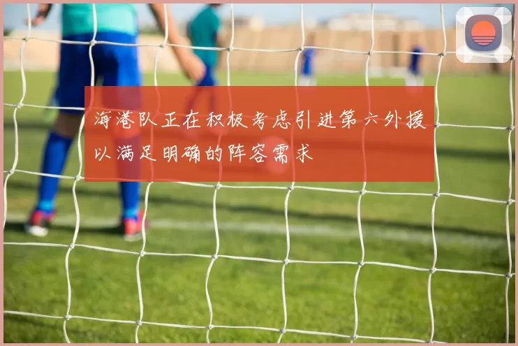 海港队正在积极考虑引进第六外援以满足明确的阵容需求