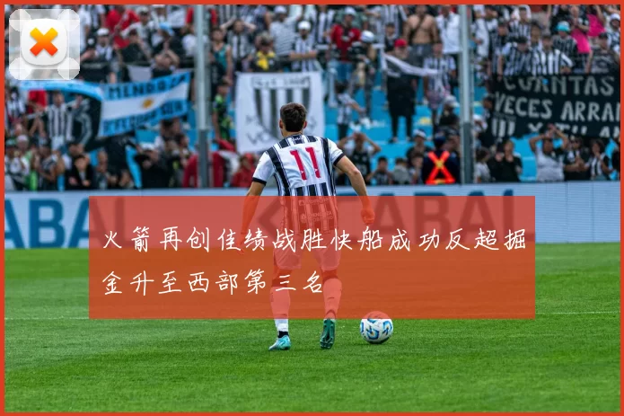 火箭再创佳绩战胜快船成功反超掘金升至西部第三名