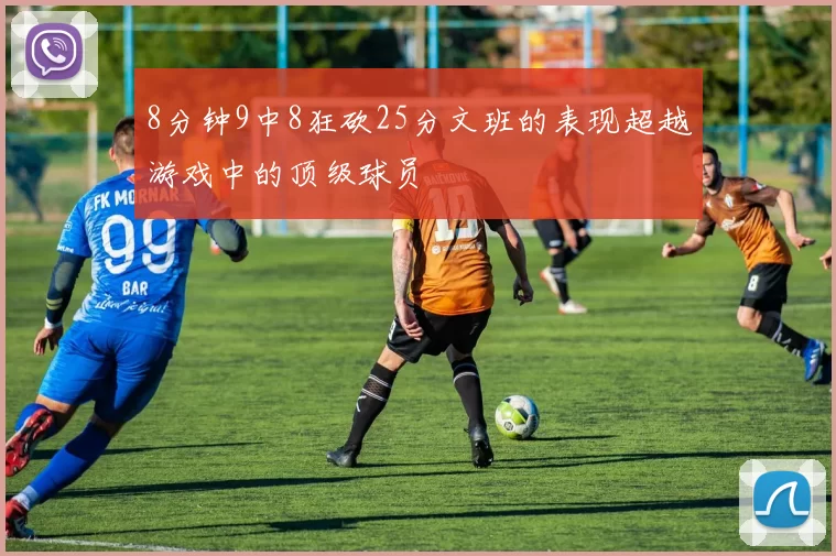 8分钟9中8狂砍25分文班的表现超越游戏中的顶级球员