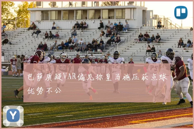 巴萨质疑VAR偏见称皇马施压获点球优势不公