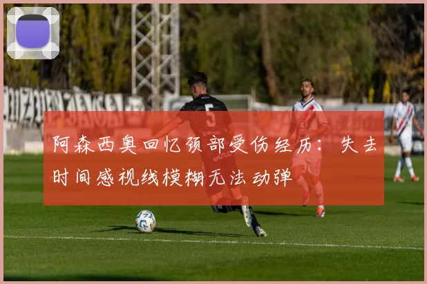 阿森西奥回忆颈部受伤经历：失去时间感视线模糊无法动弹